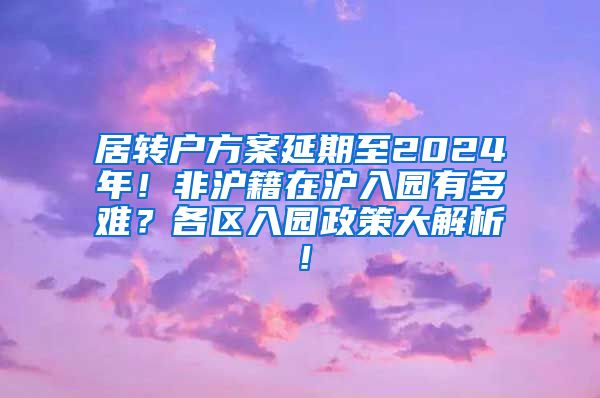 居转户方案延期至2024年！非沪籍在沪入园有多难？各区入园政策大解析！