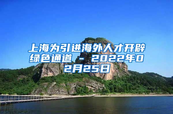 上海为引进海外人才开辟绿色通道 - 2022年02月25日