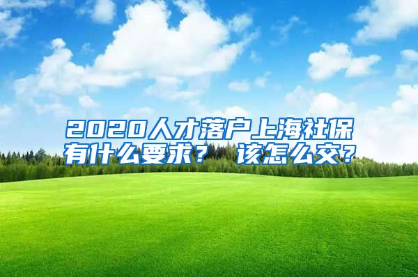 2020人才落户上海社保有什么要求？ 该怎么交？