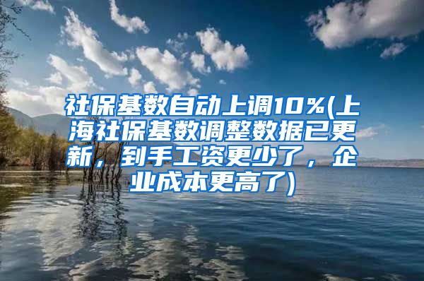 社保基数自动上调10%(上海社保基数调整数据已更新，到手工资更少了，企业成本更高了)