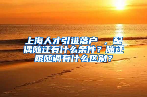 上海人才引进落户 ，配偶随迁有什么条件？随迁跟随调有什么区别？