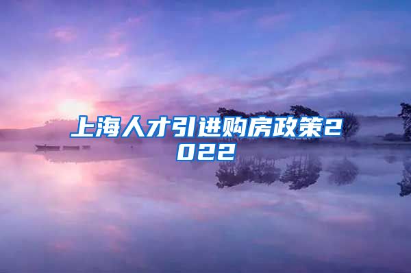 上海人才引进购房政策2022