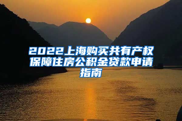 2022上海购买共有产权保障住房公积金贷款申请指南