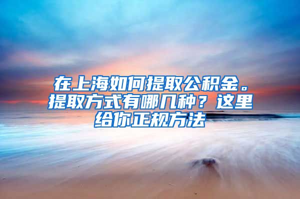 在上海如何提取公积金。提取方式有哪几种？这里给你正规方法