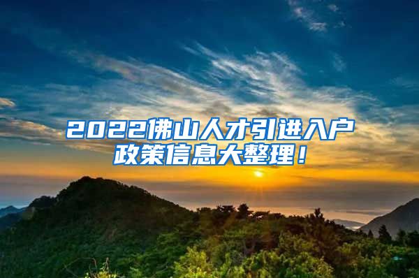 2022佛山人才引进入户政策信息大整理！