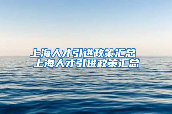 上海人才引进政策汇总 上海人才引进政策汇总