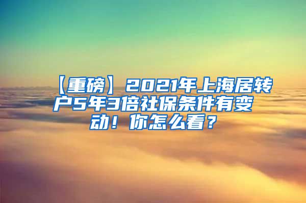 【重磅】2021年上海居转户5年3倍社保条件有变动！你怎么看？