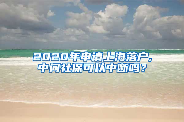 2020年申请上海落户,中间社保可以中断吗？