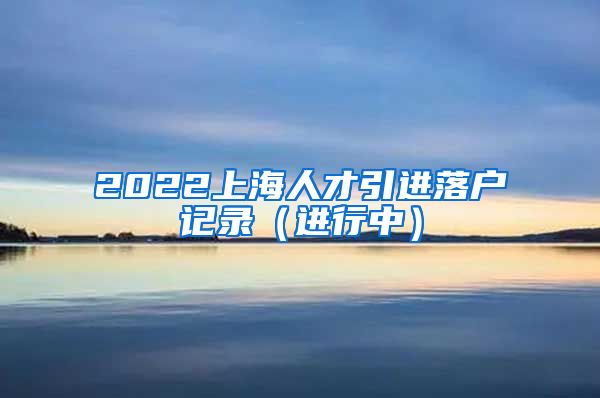 2022上海人才引进落户记录（进行中）