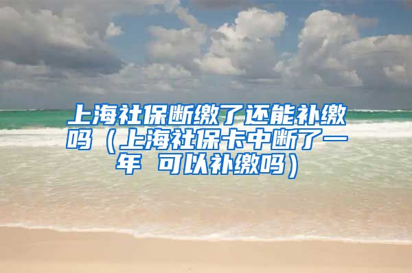 上海社保断缴了还能补缴吗（上海社保卡中断了一年 可以补缴吗）