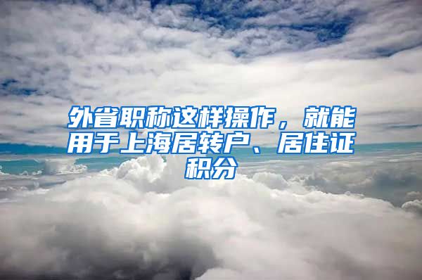 外省职称这样操作，就能用于上海居转户、居住证积分