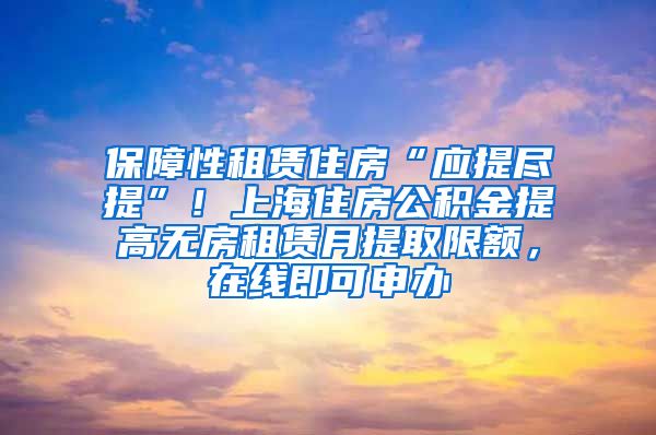 保障性租赁住房“应提尽提”！上海住房公积金提高无房租赁月提取限额，在线即可申办