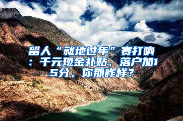 留人“就地过年”赛打响：千元现金补贴、落户加15分，你那咋样？