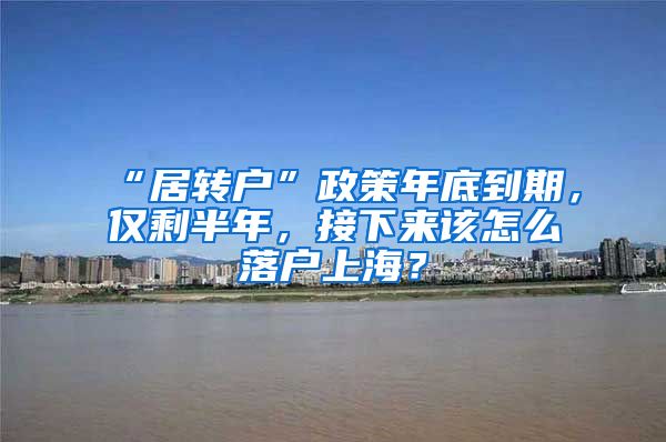 “居转户”政策年底到期，仅剩半年，接下来该怎么落户上海？