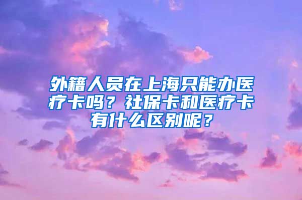 外籍人员在上海只能办医疗卡吗？社保卡和医疗卡有什么区别呢？