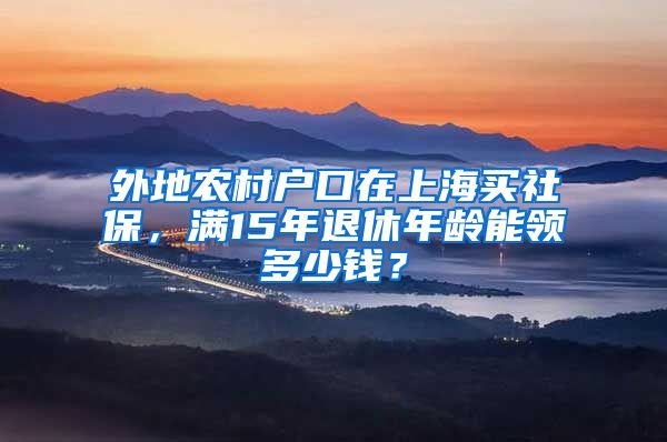 外地农村户口在上海买社保，满15年退休年龄能领多少钱？