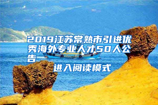 2019江苏常熟市引进优秀海外专业人才50人公告                进入阅读模式