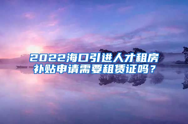 2022海口引进人才租房补贴申请需要租赁证吗？