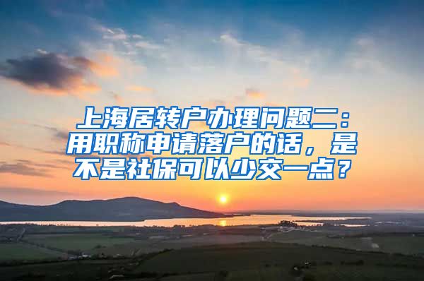 上海居转户办理问题二：用职称申请落户的话，是不是社保可以少交一点？