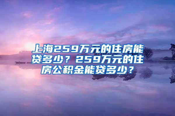 上海259万元的住房能贷多少？259万元的住房公积金能贷多少？