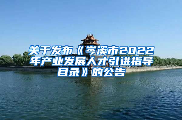 关于发布《岑溪市2022年产业发展人才引进指导目录》的公告