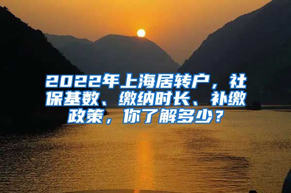 2022年上海居转户，社保基数、缴纳时长、补缴政策，你了解多少？