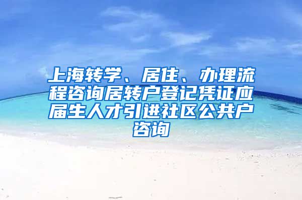 上海转学、居住、办理流程咨询居转户登记凭证应届生人才引进社区公共户咨询