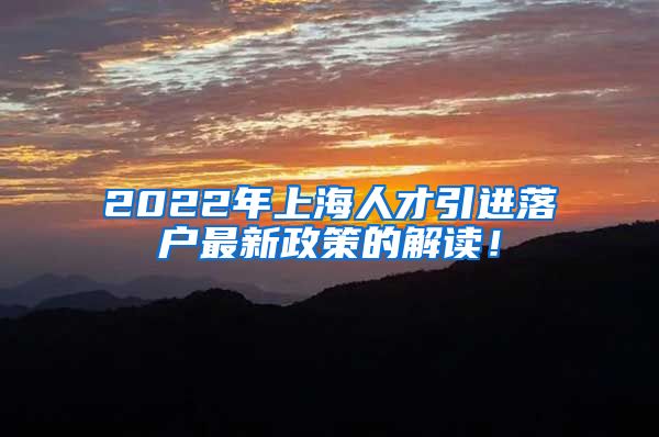 2022年上海人才引进落户最新政策的解读！