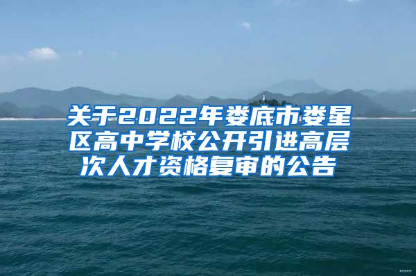 关于2022年娄底市娄星区高中学校公开引进高层次人才资格复审的公告