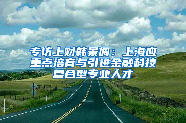 专访上财韩景倜：上海应重点培育与引进金融科技复合型专业人才