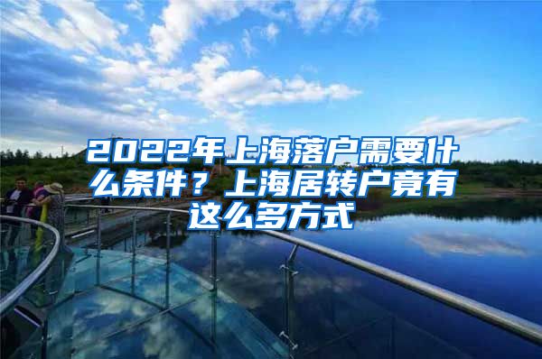 2022年上海落户需要什么条件？上海居转户竟有这么多方式