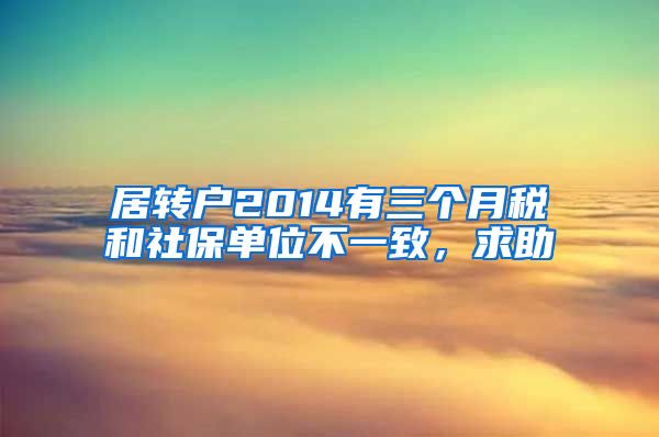 居转户2014有三个月税和社保单位不一致，求助