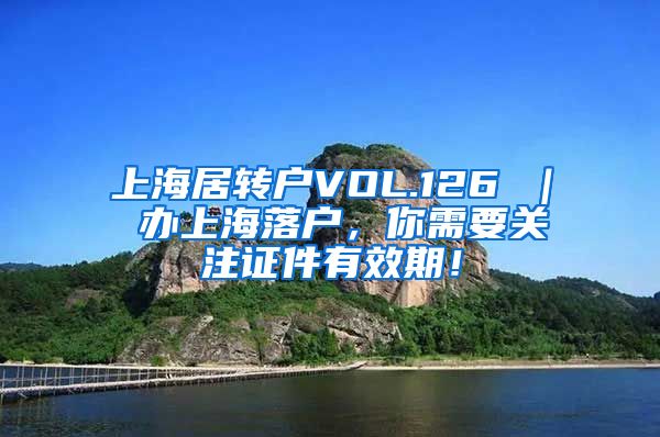 上海居转户VOL.126 ｜ 办上海落户，你需要关注证件有效期！