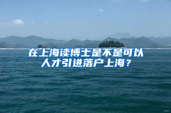 在上海读博士是不是可以人才引进落户上海？