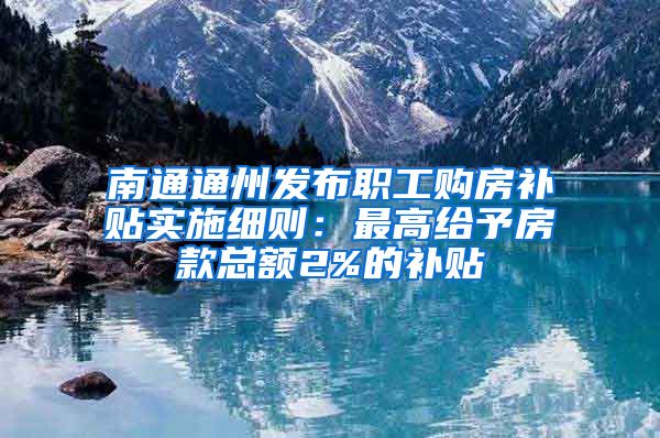 南通通州发布职工购房补贴实施细则：最高给予房款总额2%的补贴