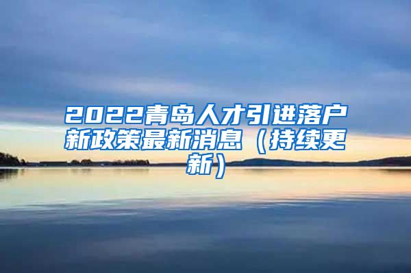 2022青岛人才引进落户新政策最新消息（持续更新）