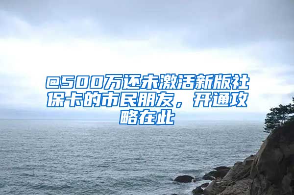 @500万还未激活新版社保卡的市民朋友，开通攻略在此→