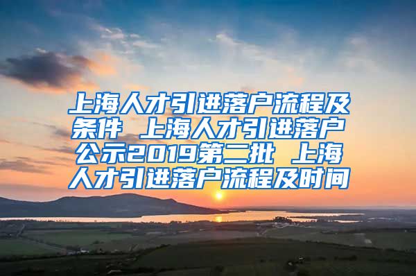 上海人才引进落户流程及条件 上海人才引进落户公示2019第二批 上海人才引进落户流程及时间