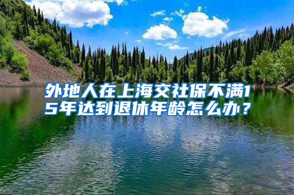 外地人在上海交社保不满15年达到退休年龄怎么办？