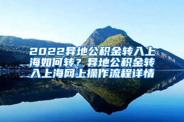 2022异地公积金转入上海如何转？异地公积金转入上海网上操作流程详情