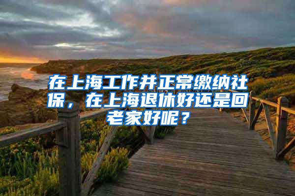 在上海工作并正常缴纳社保，在上海退休好还是回老家好呢？