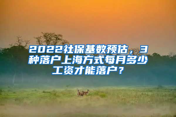 2022社保基数预估，3种落户上海方式每月多少工资才能落户？