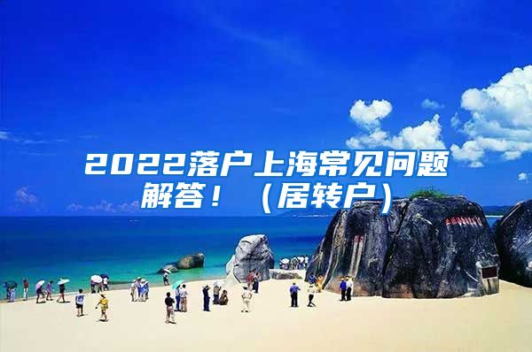 2022落户上海常见问题解答！（居转户）