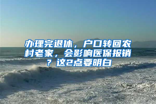 办理完退休，户口转回农村老家，会影响医保报销？这2点要明白