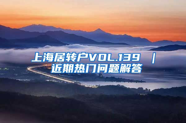 上海居转户VOL.139 ｜ 近期热门问题解答