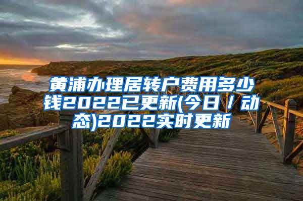 黄浦办理居转户费用多少钱2022已更新(今日／动态)2022实时更新