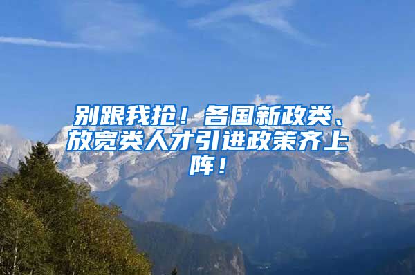 别跟我抢！各国新政类、放宽类人才引进政策齐上阵！