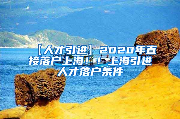 【人才引进】2020年直接落户上海！！上海引进人才落户条件