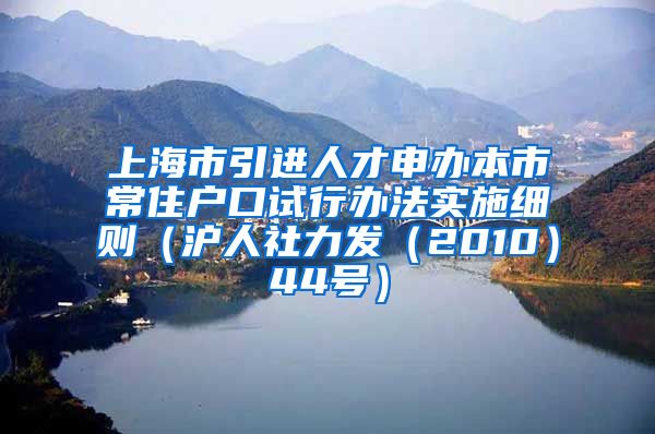 上海市引进人才申办本市常住户口试行办法实施细则（沪人社力发（2010）44号）