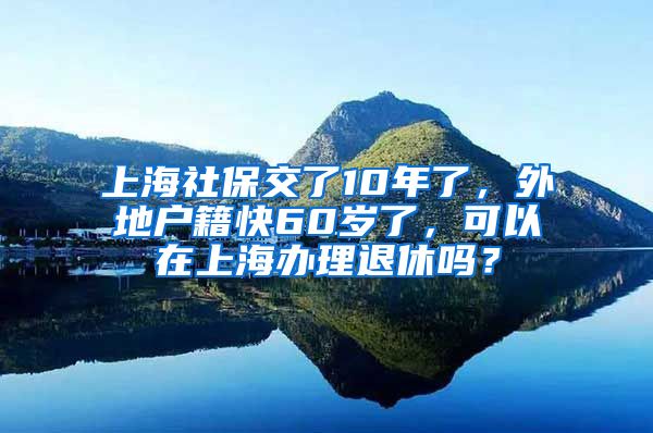 上海社保交了10年了，外地户籍快60岁了，可以在上海办理退休吗？